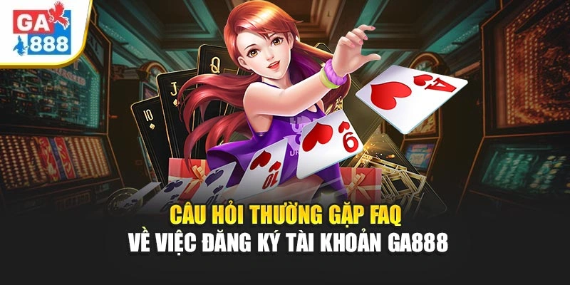 Câu hỏi thường gặp FAQ về việc đăng ký tài khoản GA888 Câu hỏi thường gặp FAQ về việc đăng ký tài khoản GA888