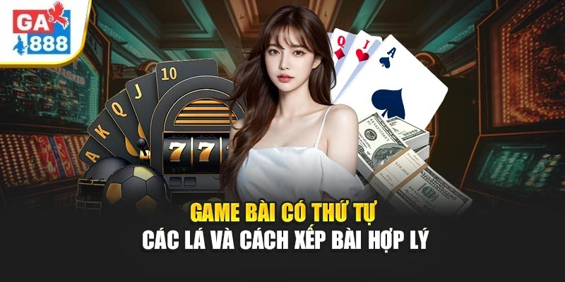 Game bài có thứ tự các lá và cách xếp bài hợp lý Game bài có thứ tự các lá và cách xếp bài hợp lý