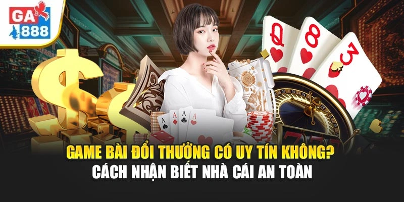 Game Bài Đổi Thưởng Có Uy Tín Không? Cách Nhận Biết Nhà Cái GA888 An Toàn 1 Game Bài Đổi Thưởng Có Uy Tín Không? Cách Nhận Biết Nhà Cái GA888 An Toàn