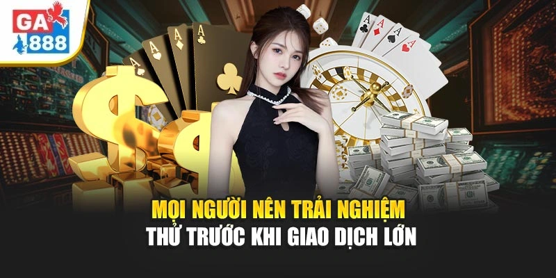Mọi người nên trải nghiệm thử trước khi giao dịch lớn Mọi người nên trải nghiệm thử trước khi giao dịch lớn