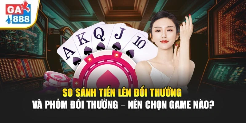So Sánh Tiến Lên Đổi Thưởng Và Phỏm Đổi Thưởng – Nên Chọn Game Nào Tại GA888? 1 So Sánh Tiến Lên Đổi Thưởng Và Phỏm Đổi Thưởng