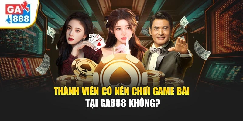 Thành viên có nên chơi game bài tại GA888 không? Thành viên có nên chơi game bài tại GA888 không?