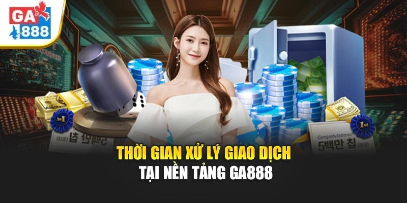 Thời gian xử lý giao dịch tại nền tảng GA888 Thời gian xử lý giao dịch tại nền tảng GA888