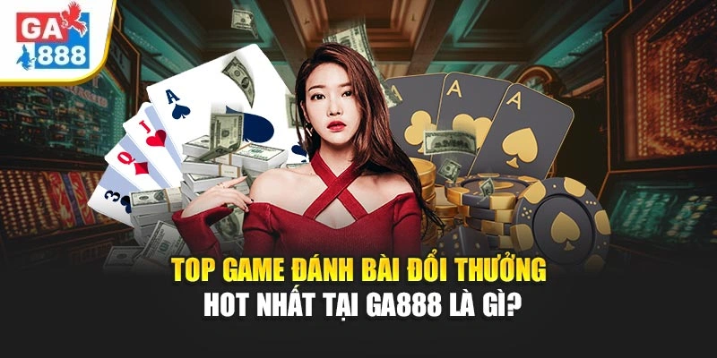 Top game đánh bài đổi thưởng hot nhất tại GA888 là gì? Top game đánh bài đổi thưởng hot nhất tại GA888 là gì?